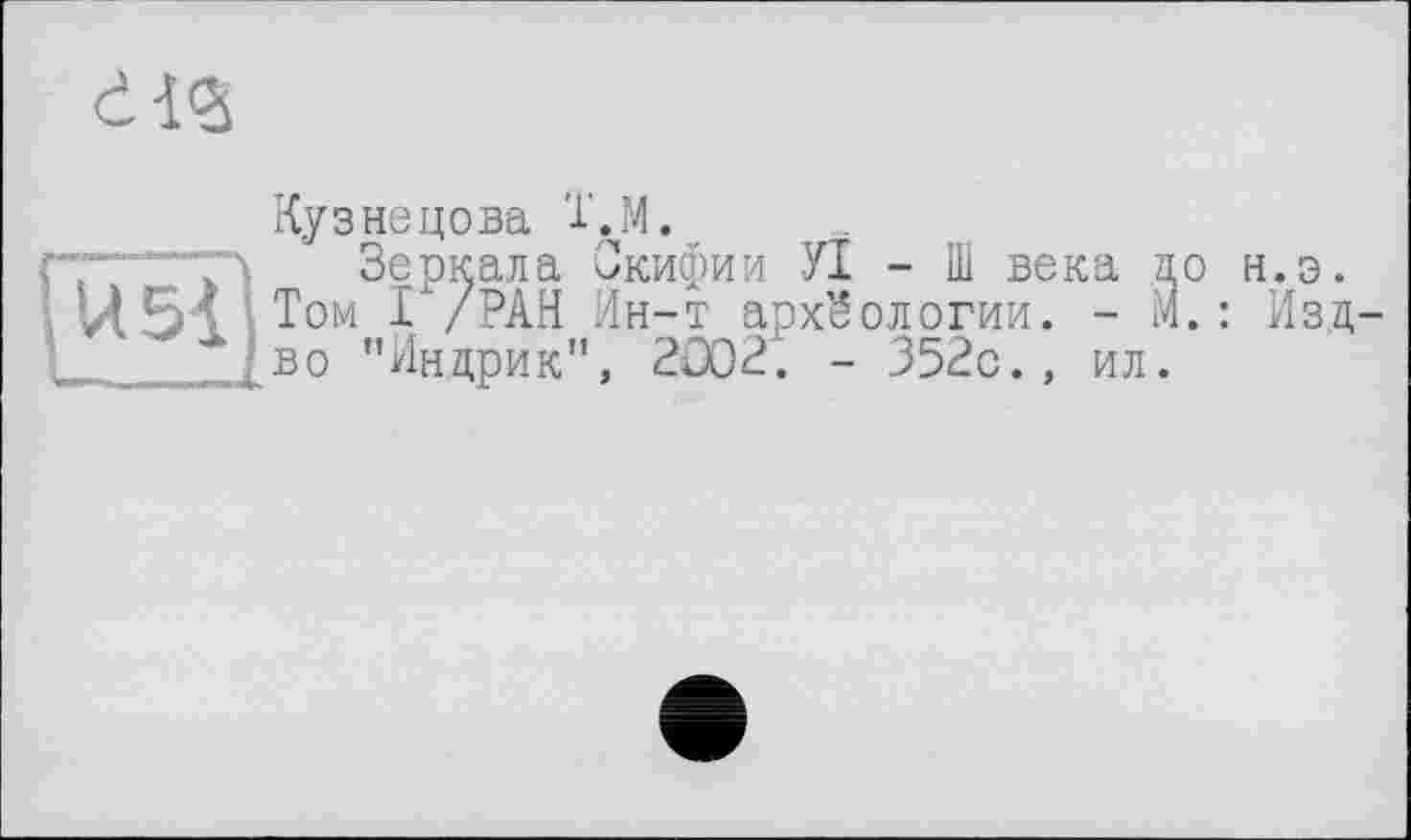 ﻿dlÇj
Кузнецова ï.M.
Зеркала Окифии УІ - Ш века цо н.э.
Том I /РАН Ин-т археологии. - И.: Изц-^во "Индрик", 2002. - 352с., ил.